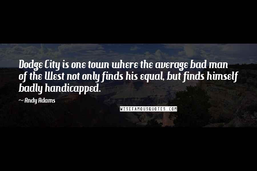 Andy Adams Quotes: Dodge City is one town where the average bad man of the West not only finds his equal, but finds himself badly handicapped.