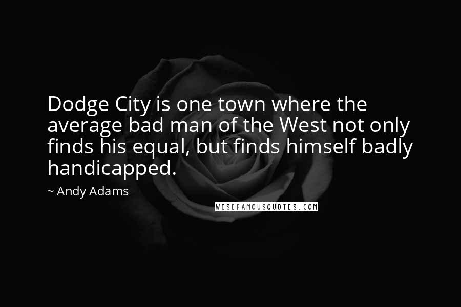 Andy Adams Quotes: Dodge City is one town where the average bad man of the West not only finds his equal, but finds himself badly handicapped.