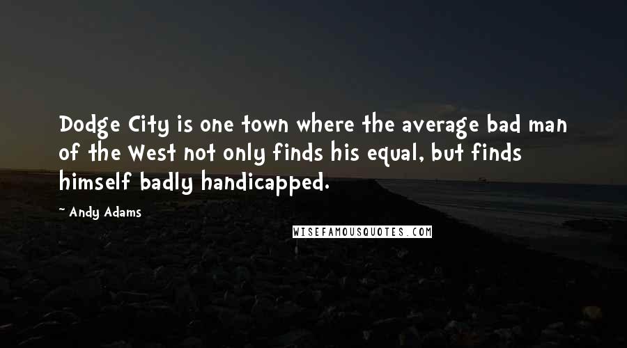 Andy Adams Quotes: Dodge City is one town where the average bad man of the West not only finds his equal, but finds himself badly handicapped.