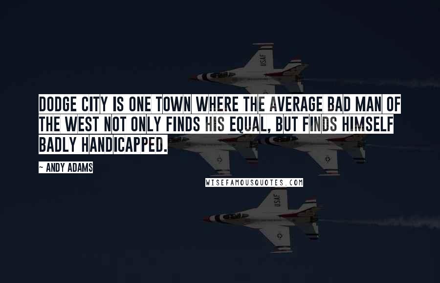 Andy Adams Quotes: Dodge City is one town where the average bad man of the West not only finds his equal, but finds himself badly handicapped.