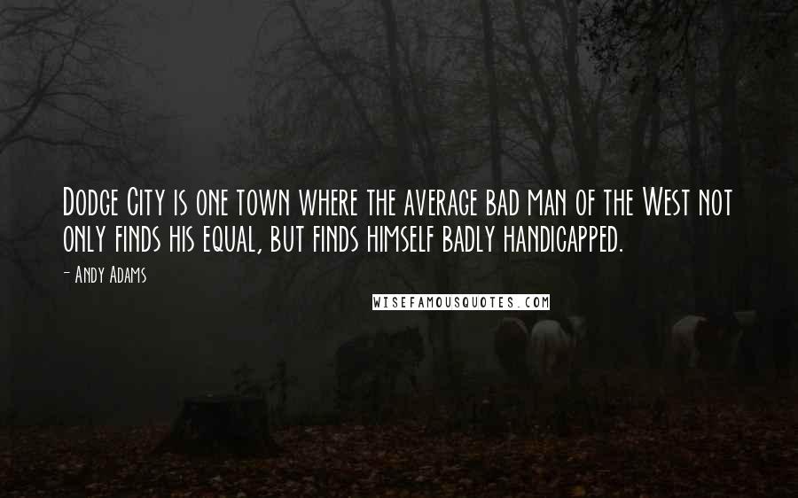 Andy Adams Quotes: Dodge City is one town where the average bad man of the West not only finds his equal, but finds himself badly handicapped.