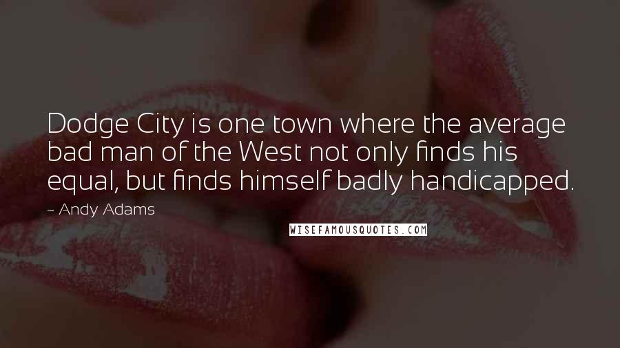 Andy Adams Quotes: Dodge City is one town where the average bad man of the West not only finds his equal, but finds himself badly handicapped.