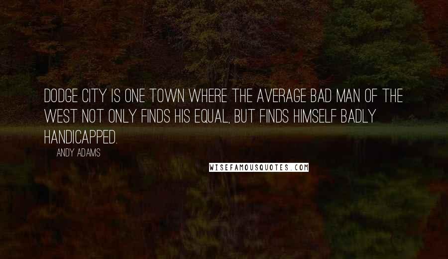 Andy Adams Quotes: Dodge City is one town where the average bad man of the West not only finds his equal, but finds himself badly handicapped.