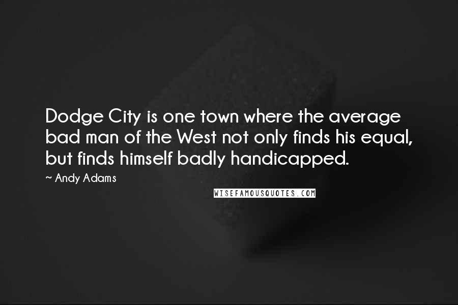 Andy Adams Quotes: Dodge City is one town where the average bad man of the West not only finds his equal, but finds himself badly handicapped.