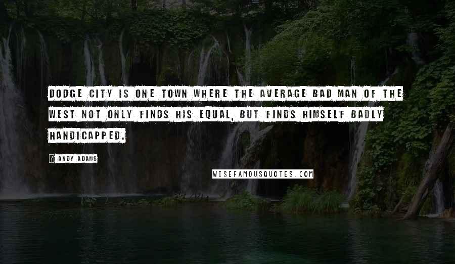 Andy Adams Quotes: Dodge City is one town where the average bad man of the West not only finds his equal, but finds himself badly handicapped.