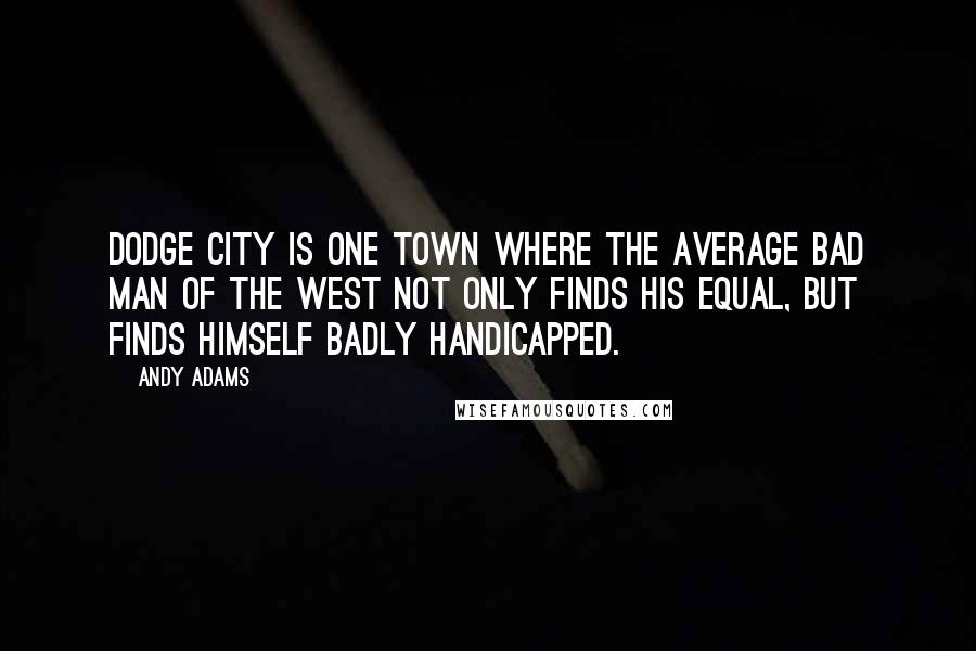 Andy Adams Quotes: Dodge City is one town where the average bad man of the West not only finds his equal, but finds himself badly handicapped.