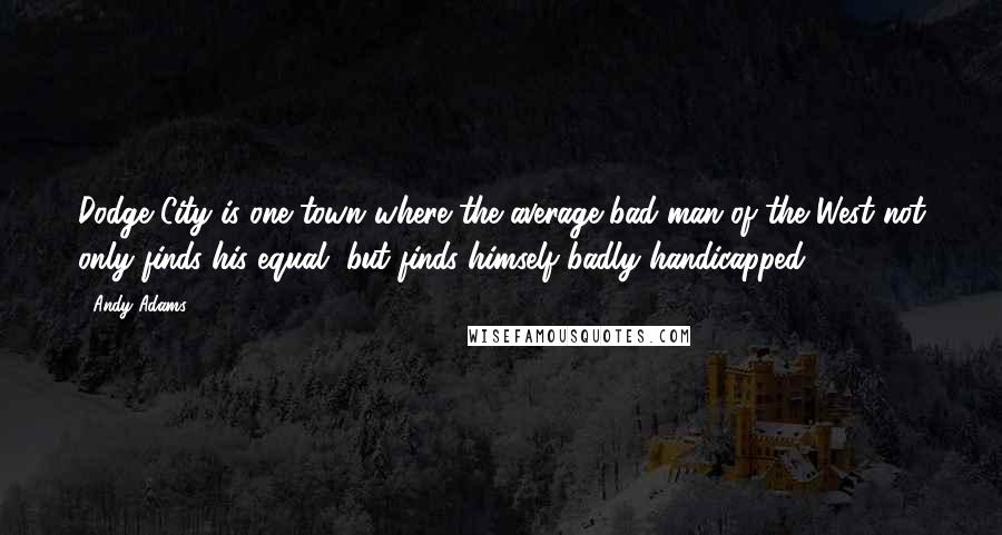 Andy Adams Quotes: Dodge City is one town where the average bad man of the West not only finds his equal, but finds himself badly handicapped.