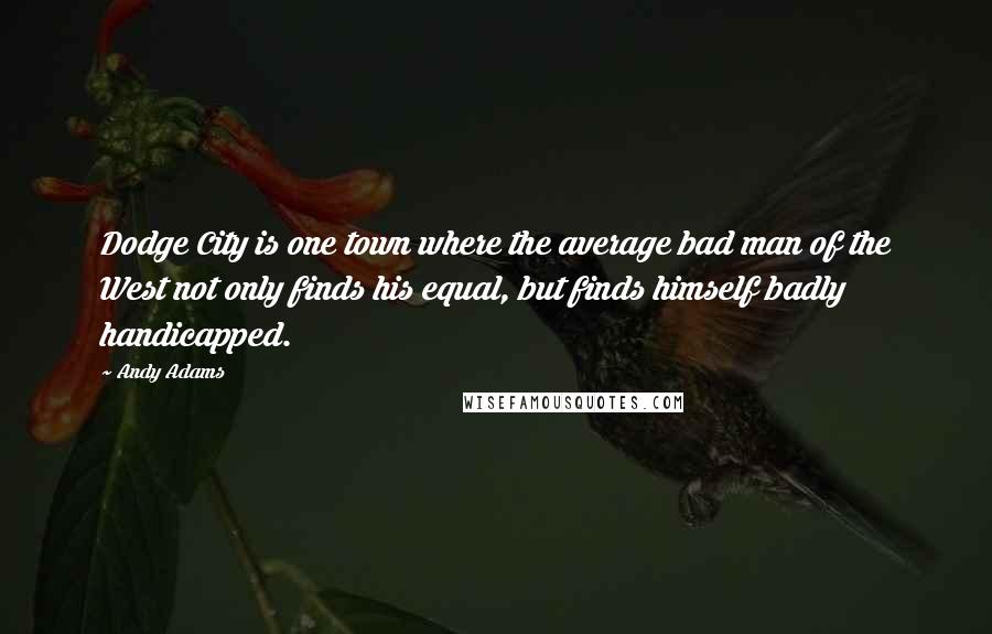 Andy Adams Quotes: Dodge City is one town where the average bad man of the West not only finds his equal, but finds himself badly handicapped.