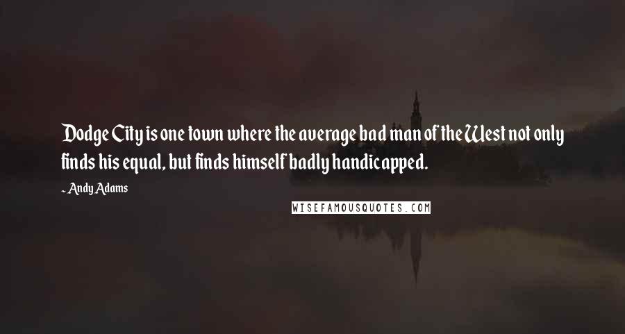Andy Adams Quotes: Dodge City is one town where the average bad man of the West not only finds his equal, but finds himself badly handicapped.