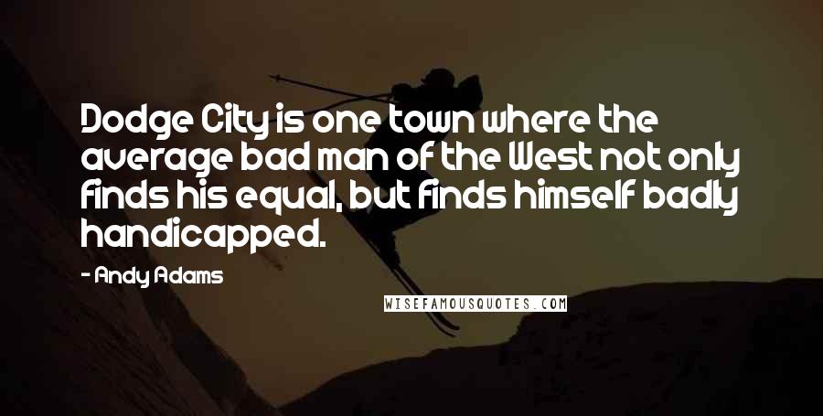 Andy Adams Quotes: Dodge City is one town where the average bad man of the West not only finds his equal, but finds himself badly handicapped.