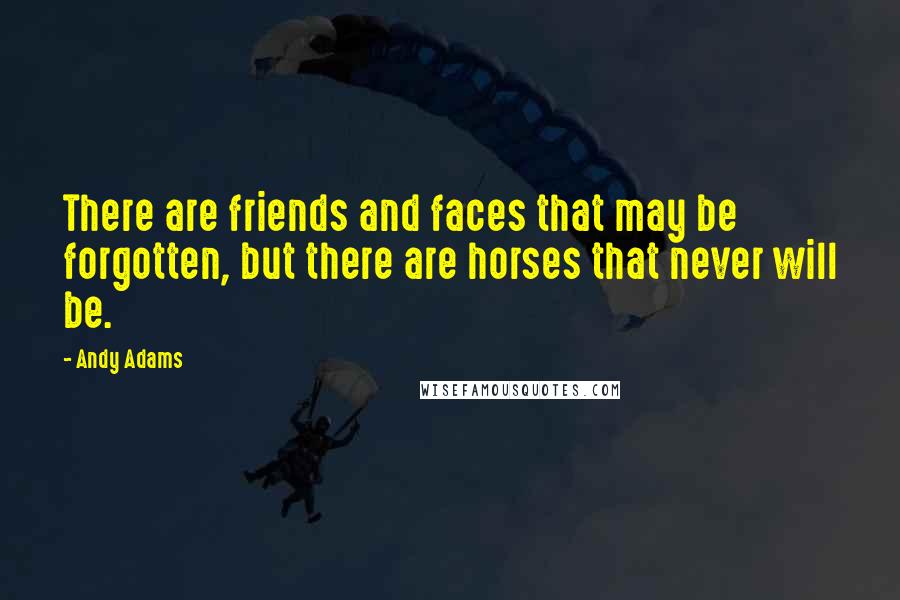 Andy Adams Quotes: There are friends and faces that may be forgotten, but there are horses that never will be.