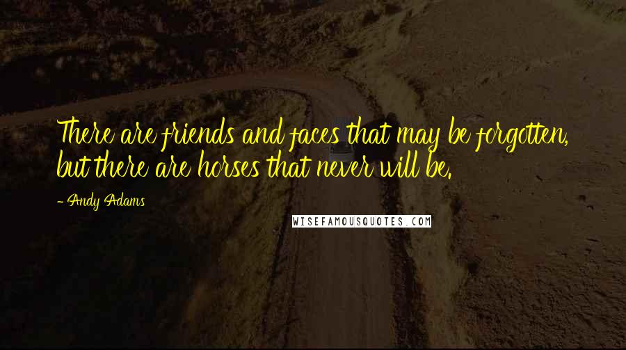 Andy Adams Quotes: There are friends and faces that may be forgotten, but there are horses that never will be.