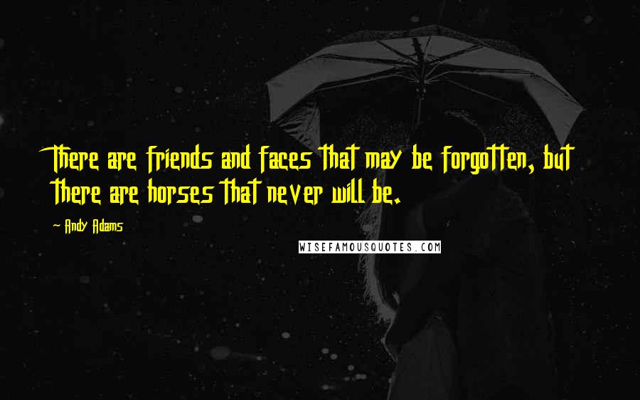Andy Adams Quotes: There are friends and faces that may be forgotten, but there are horses that never will be.