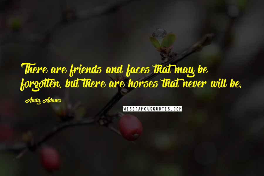 Andy Adams Quotes: There are friends and faces that may be forgotten, but there are horses that never will be.