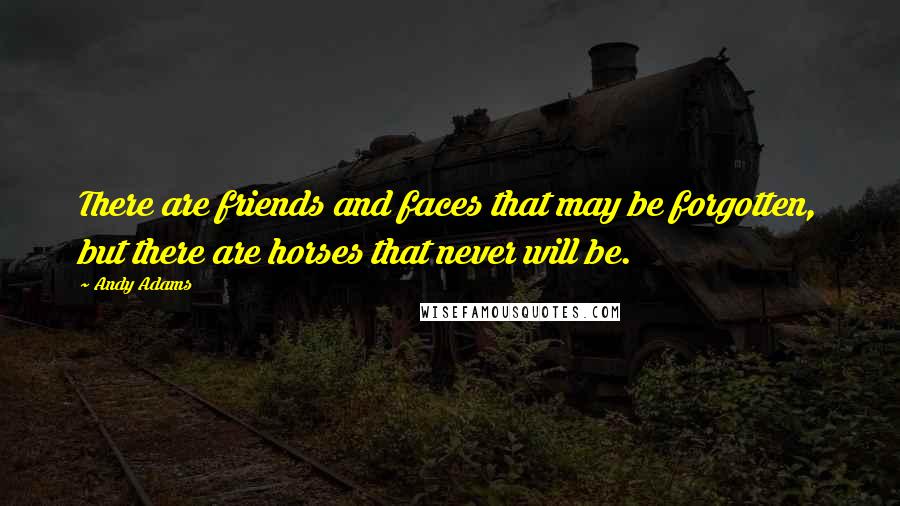 Andy Adams Quotes: There are friends and faces that may be forgotten, but there are horses that never will be.