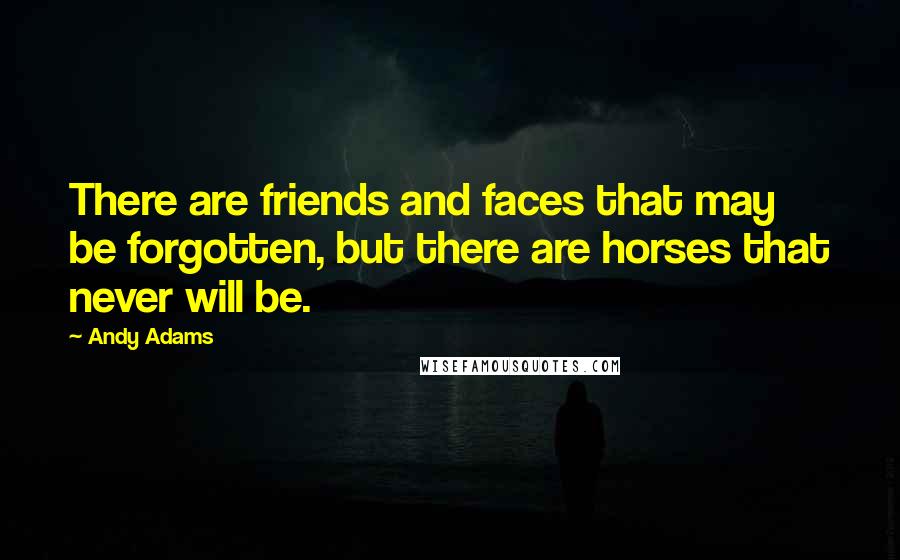 Andy Adams Quotes: There are friends and faces that may be forgotten, but there are horses that never will be.