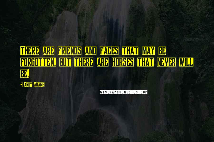Andy Adams Quotes: There are friends and faces that may be forgotten, but there are horses that never will be.