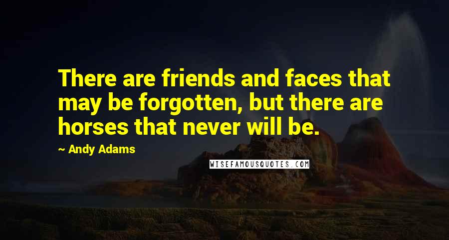 Andy Adams Quotes: There are friends and faces that may be forgotten, but there are horses that never will be.