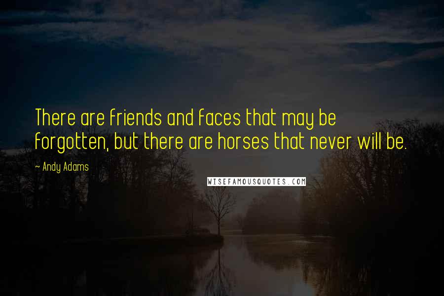 Andy Adams Quotes: There are friends and faces that may be forgotten, but there are horses that never will be.
