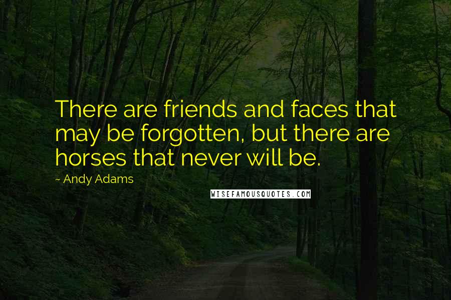 Andy Adams Quotes: There are friends and faces that may be forgotten, but there are horses that never will be.