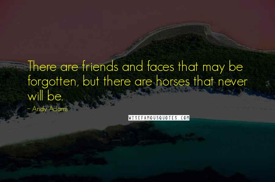 Andy Adams Quotes: There are friends and faces that may be forgotten, but there are horses that never will be.