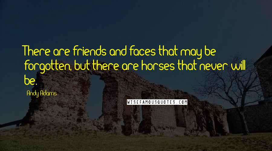 Andy Adams Quotes: There are friends and faces that may be forgotten, but there are horses that never will be.