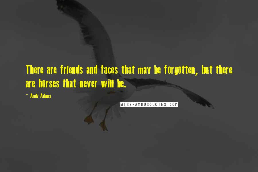 Andy Adams Quotes: There are friends and faces that may be forgotten, but there are horses that never will be.