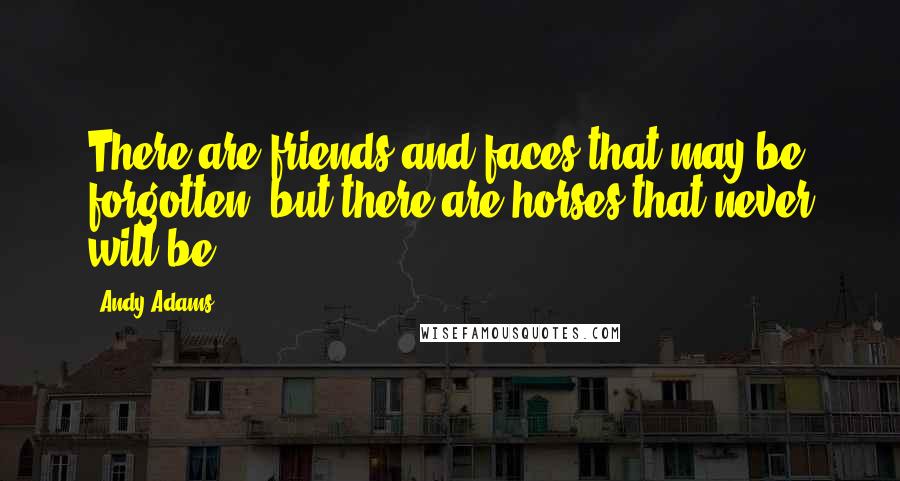 Andy Adams Quotes: There are friends and faces that may be forgotten, but there are horses that never will be.