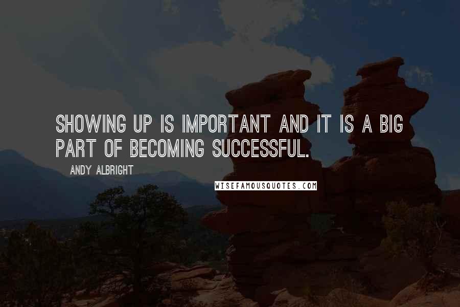 Andy Albright Quotes: Showing up is important and it is a big part of becoming successful.