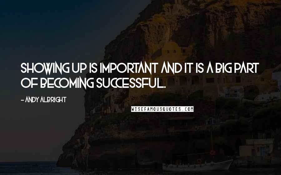 Andy Albright Quotes: Showing up is important and it is a big part of becoming successful.