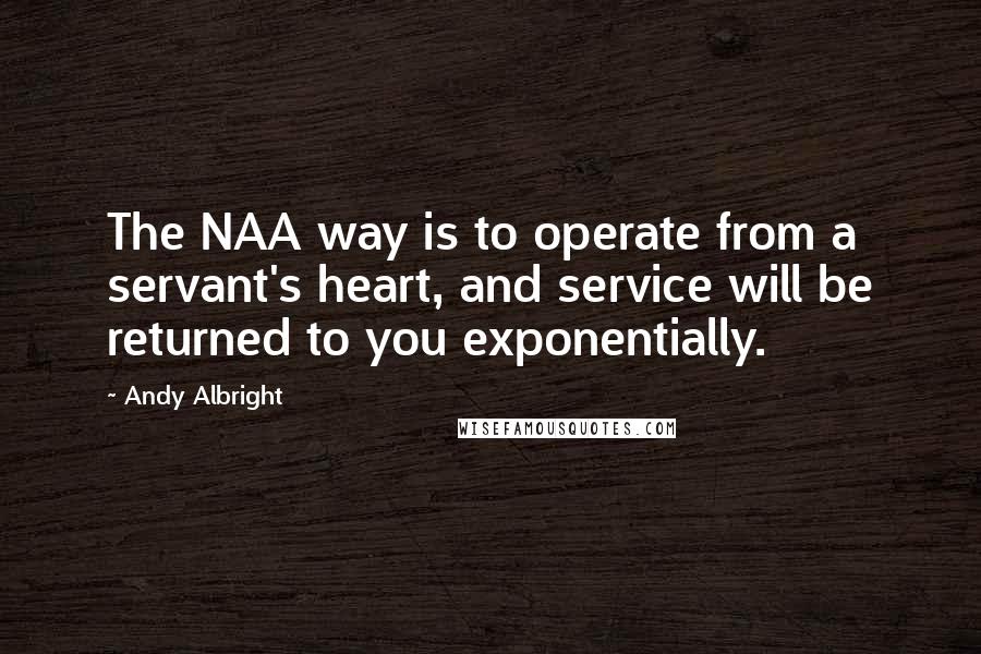 Andy Albright Quotes: The NAA way is to operate from a servant's heart, and service will be returned to you exponentially.