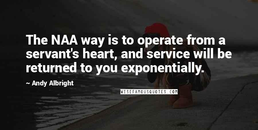 Andy Albright Quotes: The NAA way is to operate from a servant's heart, and service will be returned to you exponentially.