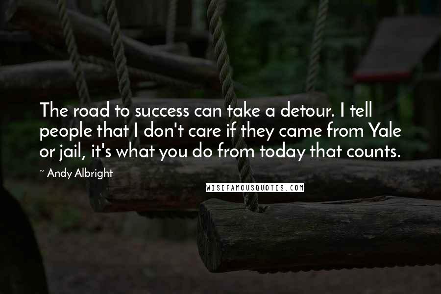 Andy Albright Quotes: The road to success can take a detour. I tell people that I don't care if they came from Yale or jail, it's what you do from today that counts.