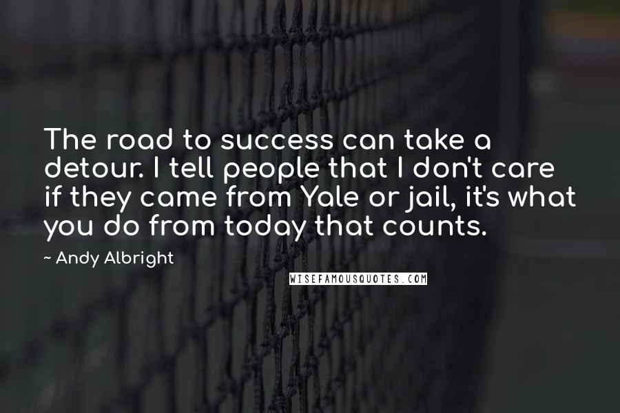 Andy Albright Quotes: The road to success can take a detour. I tell people that I don't care if they came from Yale or jail, it's what you do from today that counts.