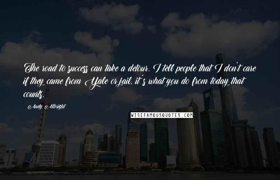 Andy Albright Quotes: The road to success can take a detour. I tell people that I don't care if they came from Yale or jail, it's what you do from today that counts.