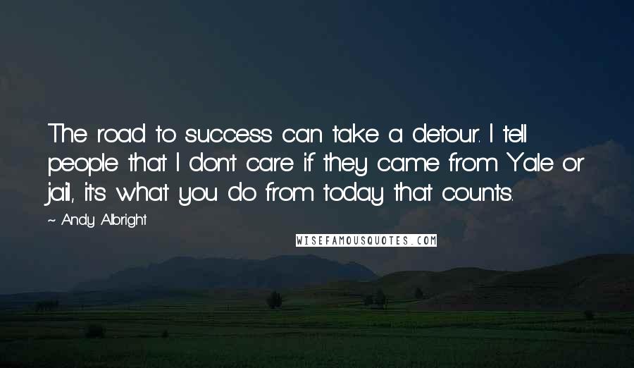 Andy Albright Quotes: The road to success can take a detour. I tell people that I don't care if they came from Yale or jail, it's what you do from today that counts.