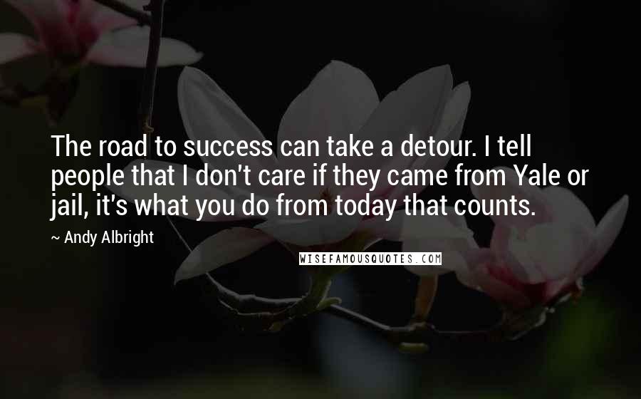 Andy Albright Quotes: The road to success can take a detour. I tell people that I don't care if they came from Yale or jail, it's what you do from today that counts.