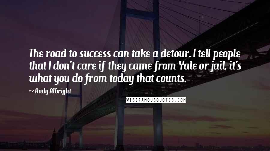 Andy Albright Quotes: The road to success can take a detour. I tell people that I don't care if they came from Yale or jail, it's what you do from today that counts.