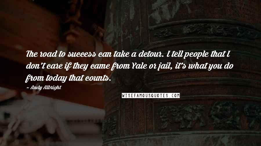 Andy Albright Quotes: The road to success can take a detour. I tell people that I don't care if they came from Yale or jail, it's what you do from today that counts.