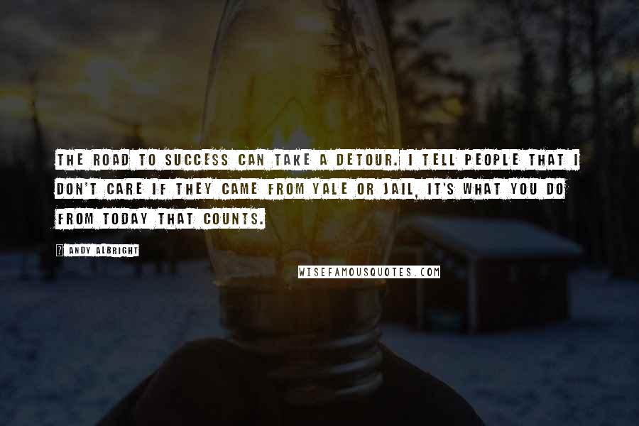 Andy Albright Quotes: The road to success can take a detour. I tell people that I don't care if they came from Yale or jail, it's what you do from today that counts.