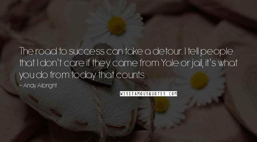 Andy Albright Quotes: The road to success can take a detour. I tell people that I don't care if they came from Yale or jail, it's what you do from today that counts.