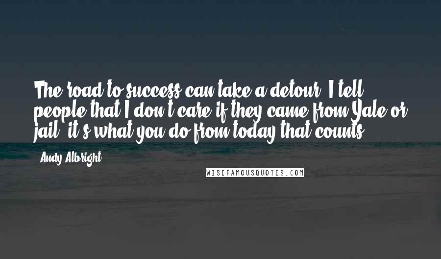 Andy Albright Quotes: The road to success can take a detour. I tell people that I don't care if they came from Yale or jail, it's what you do from today that counts.