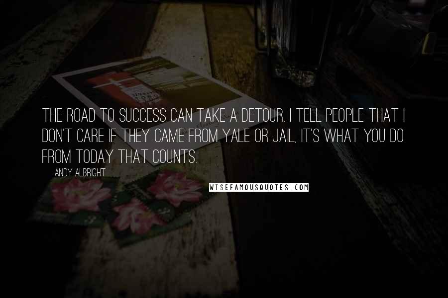 Andy Albright Quotes: The road to success can take a detour. I tell people that I don't care if they came from Yale or jail, it's what you do from today that counts.