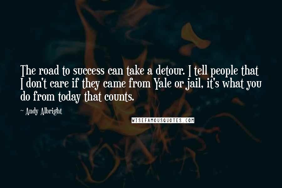 Andy Albright Quotes: The road to success can take a detour. I tell people that I don't care if they came from Yale or jail, it's what you do from today that counts.