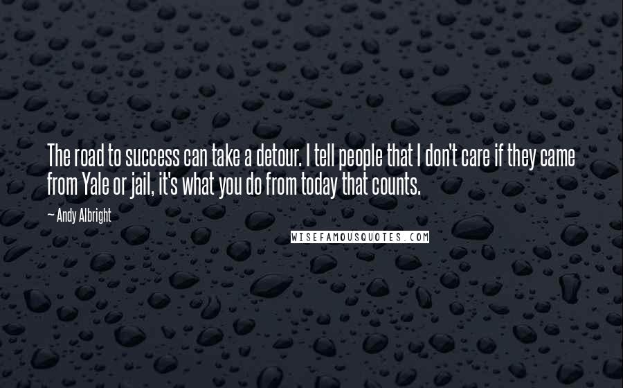 Andy Albright Quotes: The road to success can take a detour. I tell people that I don't care if they came from Yale or jail, it's what you do from today that counts.