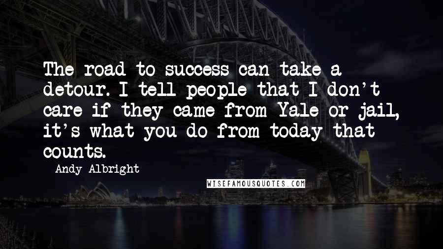 Andy Albright Quotes: The road to success can take a detour. I tell people that I don't care if they came from Yale or jail, it's what you do from today that counts.