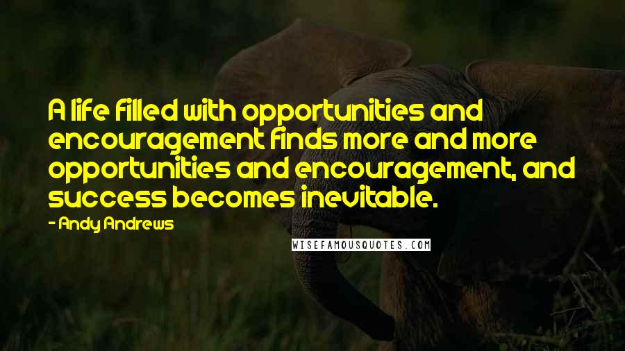 Andy Andrews Quotes: A life filled with opportunities and encouragement finds more and more opportunities and encouragement, and success becomes inevitable.