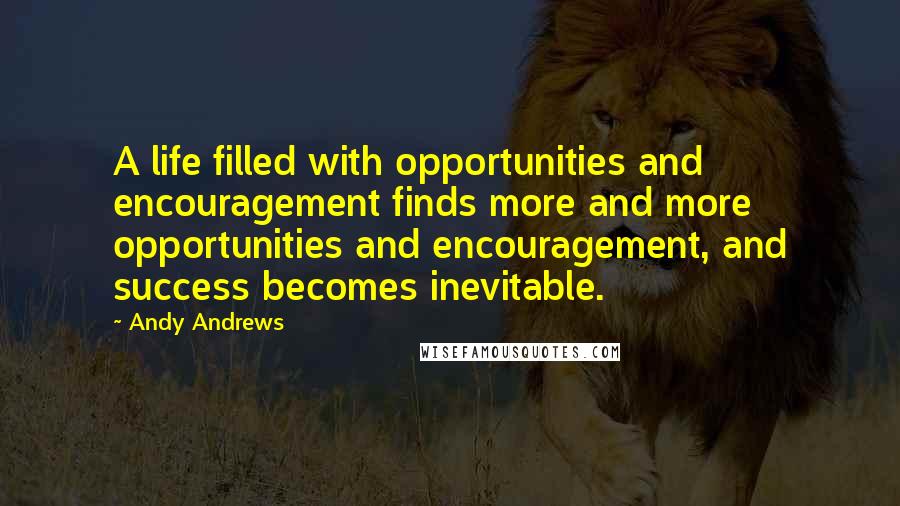 Andy Andrews Quotes: A life filled with opportunities and encouragement finds more and more opportunities and encouragement, and success becomes inevitable.