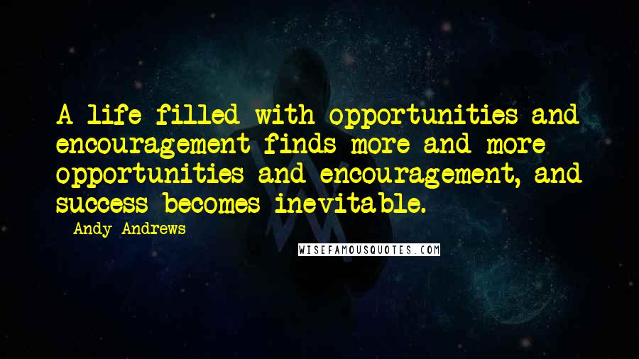Andy Andrews Quotes: A life filled with opportunities and encouragement finds more and more opportunities and encouragement, and success becomes inevitable.