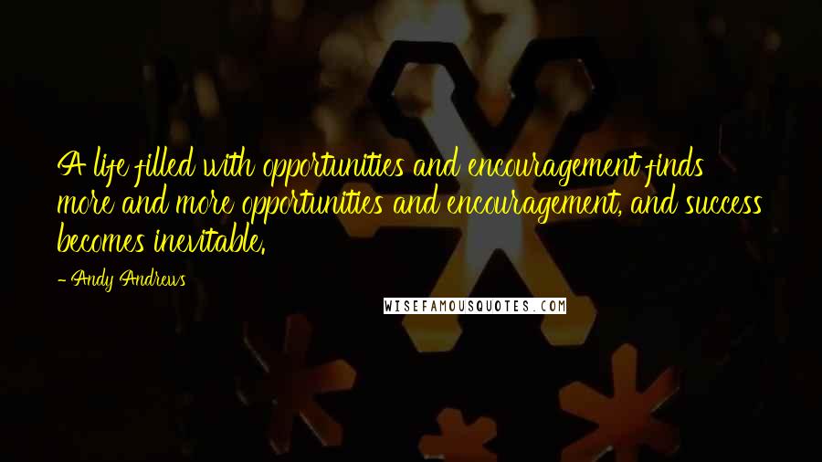 Andy Andrews Quotes: A life filled with opportunities and encouragement finds more and more opportunities and encouragement, and success becomes inevitable.